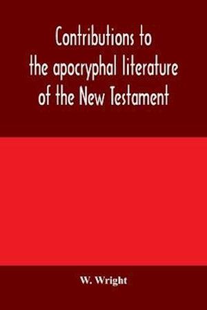 Contributions to the apocryphal literature of the New Testament, collected and edited from Syriac manuscripts in the British Museum