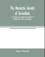 The monastic annals of Teviotdale, or, The history and antiquities of the abbeys of Jedburgh, Kelso, Melros, and Dryburgh 