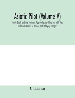 Asiatic pilot (Volume V); Sunda Strait and the Southern Approaches to China Sea with West and North Coasts of Borneo and Off-Lying Dangers