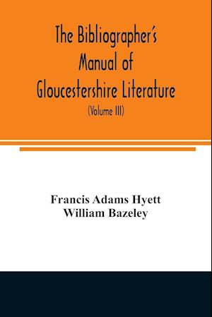 The bibliographer's manual of Gloucestershire literature ; being a classified catalogue of books, pamphlets, broadsides, and other printed matter relating to the county of Gloucester or to the city of Bristol, with descriptive and explanatory notes (Volum