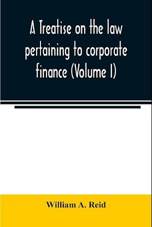 A treatise on the law pertaining to corporate finance including the financial operations and arrangements of public and private corporations as determined by the courts and statutes of the United States and England (Volume I)