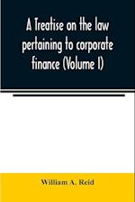 A treatise on the law pertaining to corporate finance including the financial operations and arrangements of public and private corporations as determined by the courts and statutes of the United States and England (Volume I)