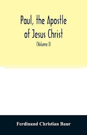 Paul, the apostle of Jesus Christ, his life and work, his epistles and his doctrine. A contribution to the critical history of primitive Christianity (Volume I)