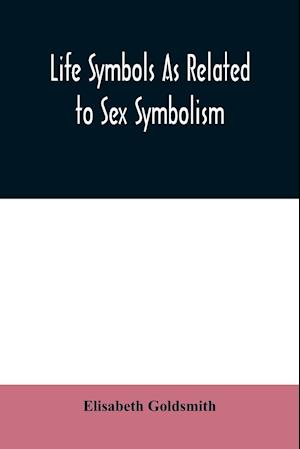 Life symbols as related to sex symbolism : a brief study into the origin and significance of certain symbols which have been found in all civilisation