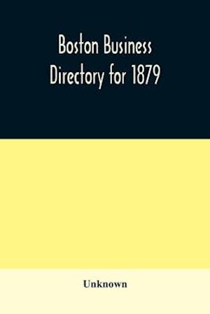 Boston business directory for 1879. Classified under Appropriate Business Headings, list of Streets, City Officers, Societies, Expresses, Etc.