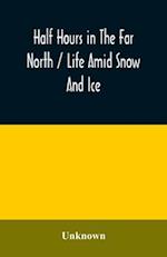 Half hours in the far north / life amid snow and ice 