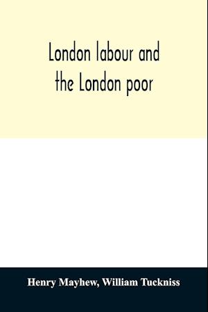 London labour and the London poor; a cyclopædia of the condition and earnings of those that will work, those that cannot work, and those that will not work