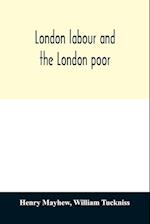 London labour and the London poor; a cyclopædia of the condition and earnings of those that will work, those that cannot work, and those that will not work