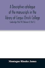 A descriptive catalogue of the manuscripts in the library of Corpus Christi College, Cambridge (Part IV) (Volume II. Part I.) 