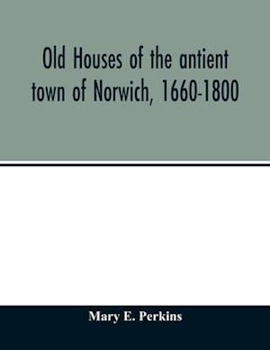 Old houses of the antient town of Norwich, 1660-1800