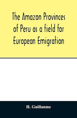 The Amazon provinces of Peru as a field for European emigration. A statistical and geographical review of the country and its resources, including the gold and silver mines