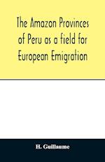 The Amazon provinces of Peru as a field for European emigration. A statistical and geographical review of the country and its resources, including the gold and silver mines