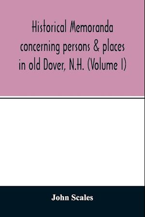 Historical memoranda concerning persons & places in old Dover, N.H. (Volume I)