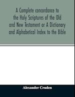 A complete concordance to the Holy Scriptures of the Old and New Testament or A Dictionary and Alphabetical Index to the Bible