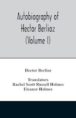 Autobiography of Hector Berlioz, member of the Institute of France, from 1803 to 1865. Comprising his travels in Italy, Germany, Russia, and England (Volume I)