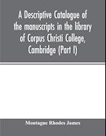 A descriptive catalogue of the manuscripts in the library of Corpus Christi College, Cambridge (Part I) 