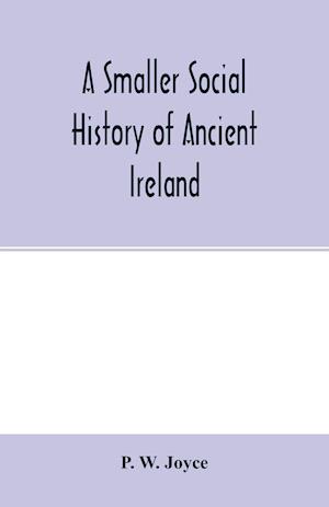 A smaller social history of ancient Ireland, treating of the government, military system, and law; religion, learning, and art; trades, industries, and commerce; manners, customs, and domestic life, of the ancient Irish people