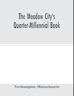 The Meadow City's Quarter-Millennial Book. a Memorial of the Celebration of the Two Hundred and Fiftieth Anniversary of the Settlement of the Town of Northampton, Massachusetts June 5th, 6th and 7th 1904