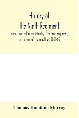 History of the Ninth regiment, Connecticut volunteer infantry, "The Irish regiment," in the war of the rebellion, 1861-65. The record of a gallant command on the march, in battle and in bivouac