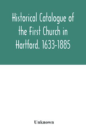 Historical catalogue of the First Church in Hartford. 1633-1885