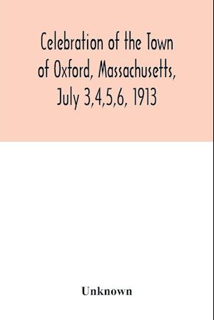 Celebration of the Town of Oxford, Massachusetts, July 3,4,5,6, 1913, in commemoration of the two hundredth anniversary of its settlement by the English