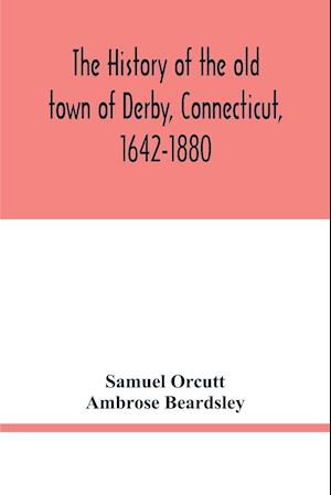 The history of the old town of Derby, Connecticut, 1642-1880. With biographies and genealogies