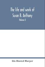 The life and work of Susan B. Anthony; including public addresses, her own letters and many from her contemporaries during fifty years (Volume I) 