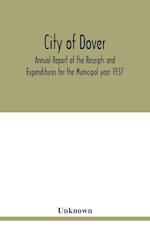 City of Dover; Annual Report of the Receipts and Expenditures for the Municipal year 1937; Together with Department Reports and Papers relating to the Affairs of the City