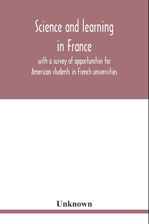 Science and learning in France, with a survey of opportunities for American students in French universities; an appreciation by American scholars