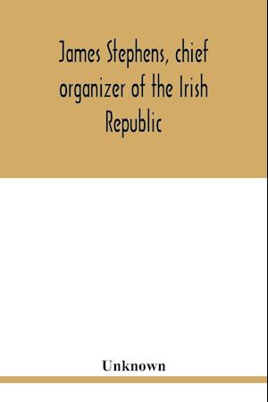 James Stephens, chief organizer of the Irish republic. Embracing an account of the origin and progress of the Fenian brotherhood. Being a semi-biographical sketch of James Stephens, with the story of his arrest and imprisonment; also his escape from the B