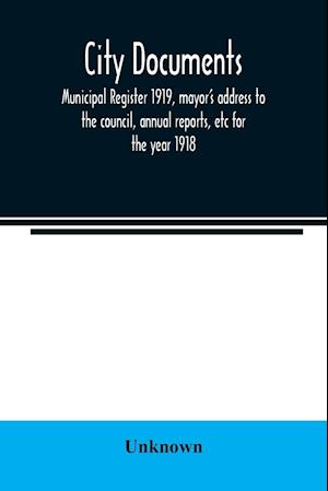 City documents. Municipal register 1919, mayor's address to the council, annual reports, etc for the year 1918