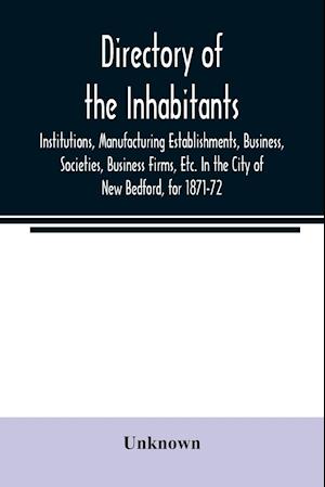 Directory of the Inhabitants, Institutions, Manufacturing Establishments, Business, Societies, Business Firms, Etc. In the City of New Bedford, for 1871-72