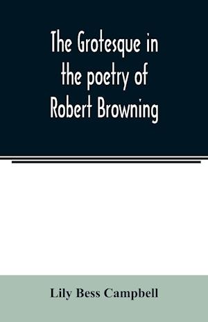 The grotesque in the poetry of Robert Browning; Thesis Presented to the faculty of the Collage of Arts of the University of Texas for the Degree of Master of Arts, June 1906
