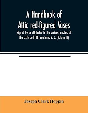 A handbook of Attic red-figured vases signed by or attributed to the various masters of the sixth and fifth centuries B. C. (Volume II)