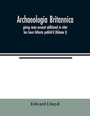 Archaeologia Britannica, giving some account additional to what has been hitherto publish'd, of the languages, histories and customs of the original inhabitants of Great Britain