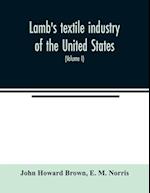 Lamb's textile industry of the United States, embracing biographical sketches of prominent men and a historical résumé of the progress of textile manufacture from the earliest records to the present time (Volume I)