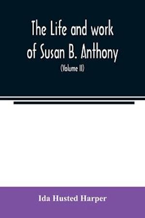 The life and work of Susan B. Anthony; including public addresses, her own letters and many from her contemporaries during fifty years (Volume II)