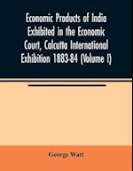 Economic Products of India Exhibited in the Economic Court, Calcutta International Exhibition 1883-84 (Volume I) 