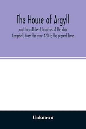 The house of Argyll and the collateral branches of the clan Campbell, from the year 420 to the present time