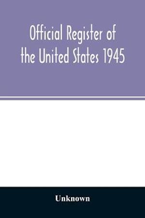 Official Register of the United States 1945; Persons Occupying administrative and Supervisory Positions in the Legislative, Executive, and Judicial Branches of the Federal Government, and in the District of Columbia Government, as of May 1, 1945