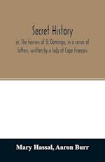 Secret history; or, The horrors of St. Domingo, in a series of letters, written by a lady at Cape Francois, to Colonel Burr, late vice-president of the United States, principally during the command of General Rochambeau