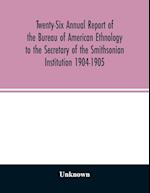 Twenty-Six Annual report of the Bureau of American Ethnology to the Secretary of the Smithsonian Institution 1904-1905 