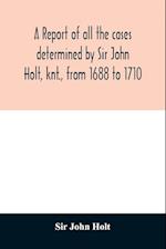 A report of all the cases determined by Sir John Holt, knt., from 1688 to 1710