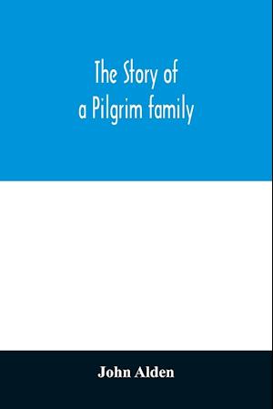 The story of a Pilgrim family. From the Mayflower to the present time; with autobiography, recollections, letters, incidents, and genealogy of the author, Rev. John Alden, in his 83d year