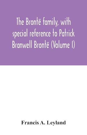 The Brontë family, with special reference to Patrick Branwell Brontë (Volume I)