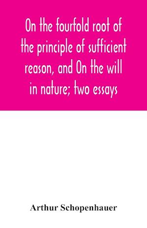 On the fourfold root of the principle of sufficient reason, and On the will in nature; two essays