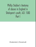 Phillip Stubbes's Anatomy of abuses in England in Shakspere's youth, A.D. 1583