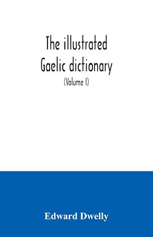 The illustrated Gaelic dictionary, specially designed for beginners and for use in schools, including every Gaelic word in all the other Gaelic dictionaries and printed books, as well as an immense number never in print before (Volume I)