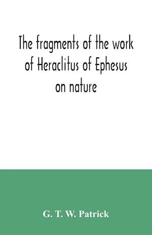 The fragments of the work of Heraclitus of Ephesus on nature; translated from the Greek text of Bywater, with an introduction historical and critical