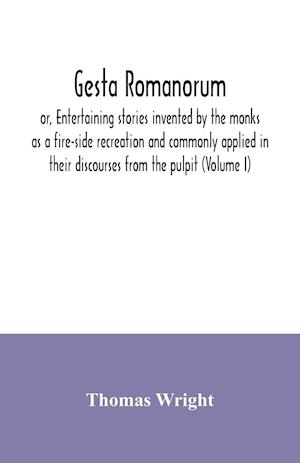 Gesta Romanorum, or, Entertaining stories invented by the monks as a fire-side recreation and commonly applied in their discourses from the pulpit (Volume I)